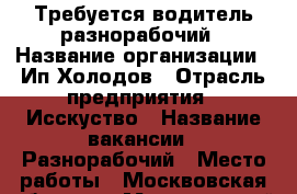 Требуется водитель разнорабочий › Название организации ­ Ип Холодов › Отрасль предприятия ­ Исскуство › Название вакансии ­ Разнорабочий › Место работы ­ Москвовская облость › Минимальный оклад ­ 30 000 › Максимальный оклад ­ 75 000 - Московская обл. Работа » Вакансии   . Московская обл.